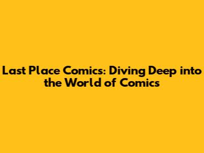 Last Place Comics: Diving Deep into the World of Comics