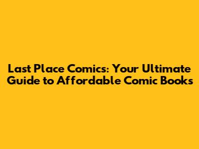 Last Place Comics: Your Ultimate Guide to Affordable Comic Books