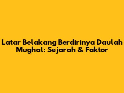 Latar Belakang Berdirinya Daulah Mughal: Sejarah & Faktor