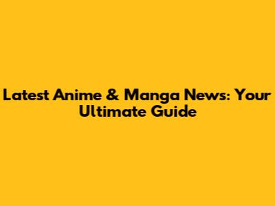 Latest Anime & Manga News: Your Ultimate Guide