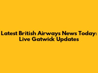 Latest British Airways News Today: Live Gatwick Updates