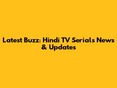 Latest Buzz: Hindi TV Serials News & Updates