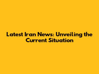 Latest Iran News: Unveiling the Current Situation