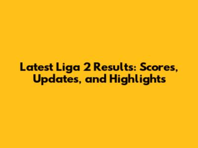 Latest Liga 2 Results: Scores, Updates, and Highlights