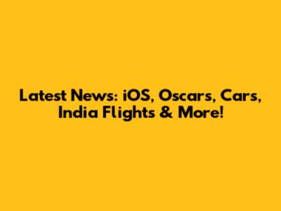 Latest News: iOS, Oscars, Cars, India Flights & More!