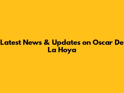 Latest News & Updates on Oscar De La Hoya