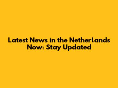 Latest News in the Netherlands Now: Stay Updated