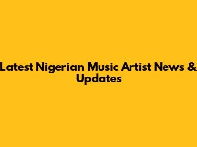 Latest Nigerian Music Artist News & Updates