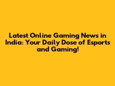 Latest Online Gaming News in India: Your Daily Dose of Esports and Gaming!