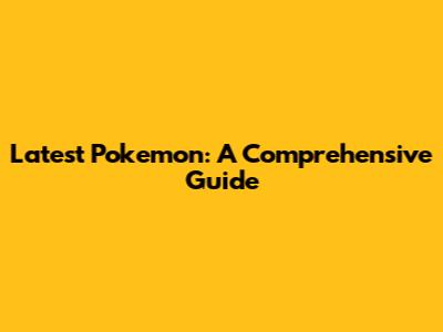 Latest Pokemon: A Comprehensive Guide