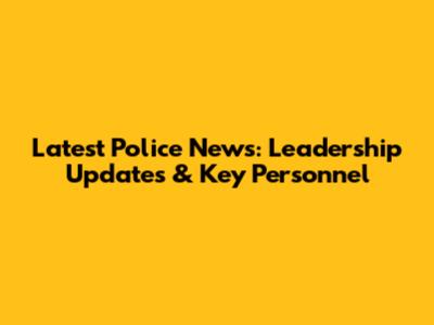 Latest Police News: Leadership Updates & Key Personnel