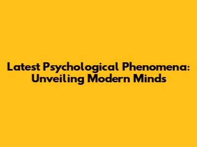 Latest Psychological Phenomena: Unveiling Modern Minds
