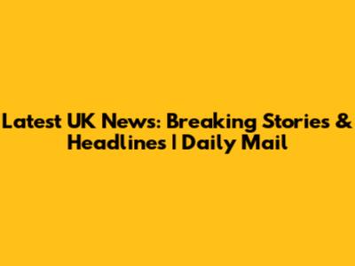 Latest UK News: Breaking Stories & Headlines | Daily Mail