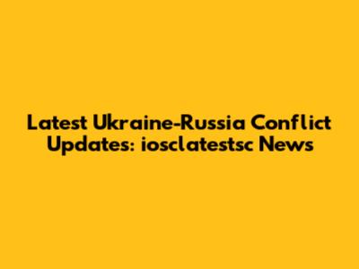 Latest Ukraine-Russia Conflict Updates: iosclatestsc News
