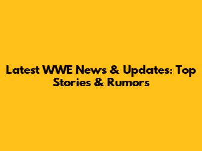 Latest WWE News & Updates: Top Stories & Rumors