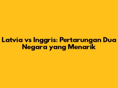 Latvia vs Inggris: Pertarungan Dua Negara yang Menarik