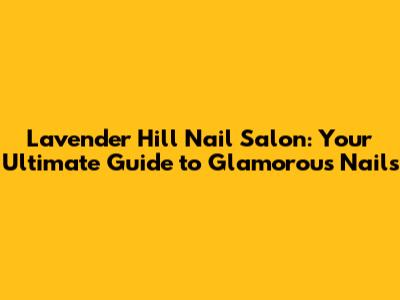 Lavender Hill Nail Salon: Your Ultimate Guide to Glamorous Nails