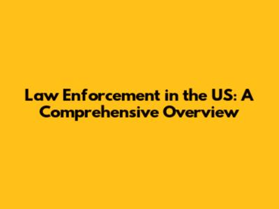 Law Enforcement in the US: A Comprehensive Overview