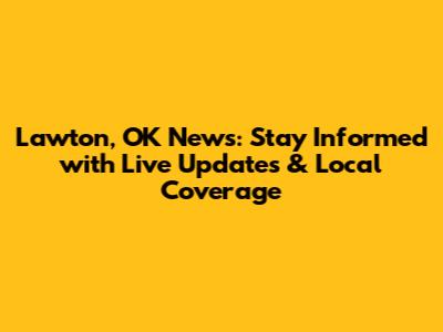 Lawton, OK News: Stay Informed with Live Updates & Local Coverage