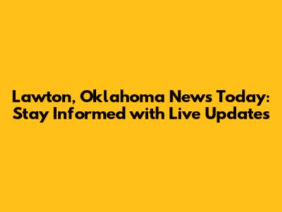 Lawton, Oklahoma News Today: Stay Informed with Live Updates