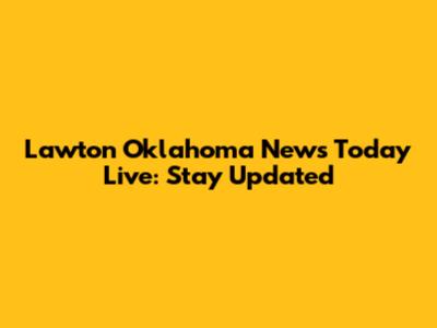 Lawton Oklahoma News Today Live: Stay Updated