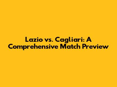 Lazio vs. Cagliari: A Comprehensive Match Preview