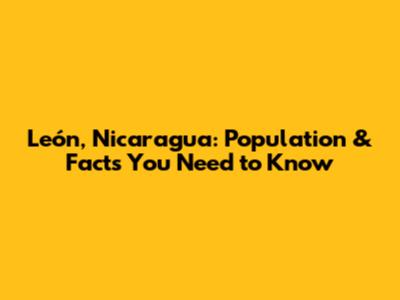 León, Nicaragua: Population & Facts You Need to Know