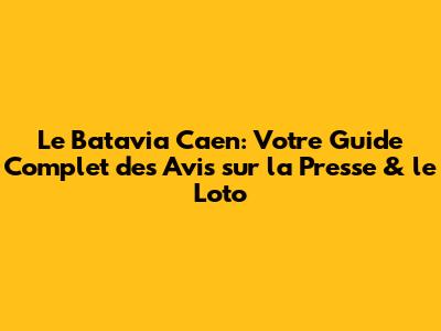 Le Batavia Caen: Votre Guide Complet des Avis sur la Presse & le Loto