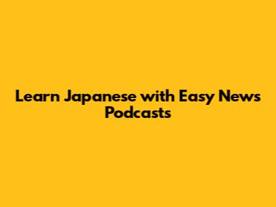 Learn Japanese with Easy News Podcasts