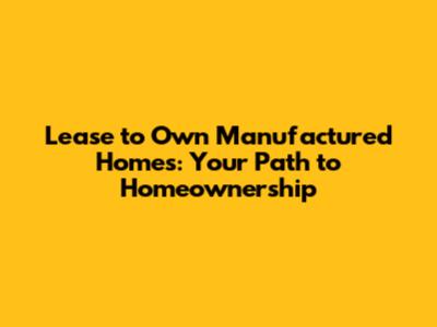 Lease to Own Manufactured Homes: Your Path to Homeownership