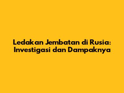 Ledakan Jembatan di Rusia: Investigasi dan Dampaknya