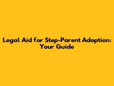 Legal Aid for Step-Parent Adoption: Your Guide