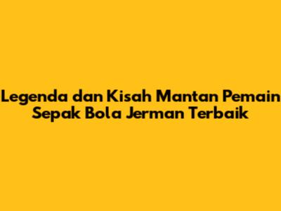 Legenda dan Kisah Mantan Pemain Sepak Bola Jerman Terbaik