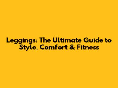 Leggings: The Ultimate Guide to Style, Comfort & Fitness