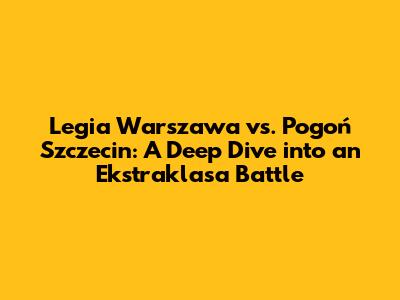Legia Warszawa vs. Pogoń Szczecin: A Deep Dive into an Ekstraklasa Battle