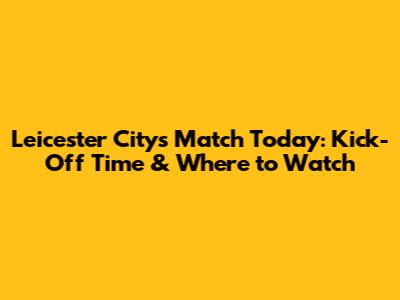 Leicester City's Match Today: Kick-Off Time & Where to Watch