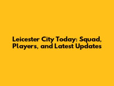 Leicester City Today: Squad, Players, and Latest Updates