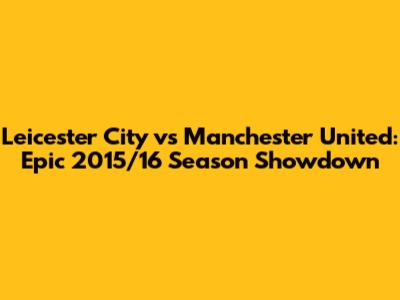 Leicester City vs Manchester United: Epic 2015/16 Season Showdown