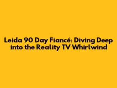 Leida 90 Day Fiancé: Diving Deep into the Reality TV Whirlwind
