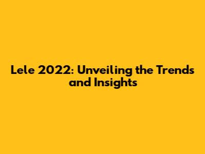 Lele 2022: Unveiling the Trends and Insights