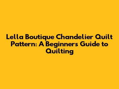 Lella Boutique Chandelier Quilt Pattern: A Beginner's Guide to Quilting