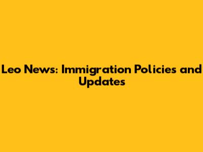 Leo News: Immigration Policies and Updates