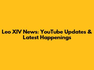Leo XIV News: YouTube Updates & Latest Happenings