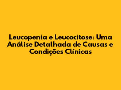 Leucopenia e Leucocitose: Uma Análise Detalhada de Causas e Condições Clínicas