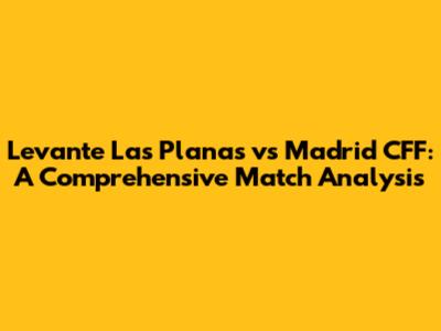 Levante Las Planas vs Madrid CFF: A Comprehensive Match Analysis