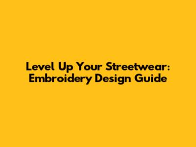 Level Up Your Streetwear: Embroidery Design Guide