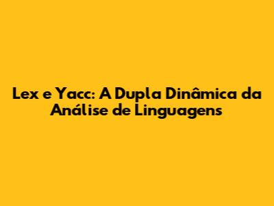Lex e Yacc: A Dupla Dinâmica da Análise de Linguagens