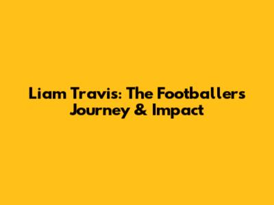Liam Travis: The Footballer's Journey & Impact