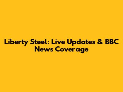 Liberty Steel: Live Updates & BBC News Coverage