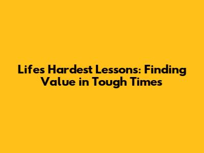 Life's Hardest Lessons: Finding Value in Tough Times